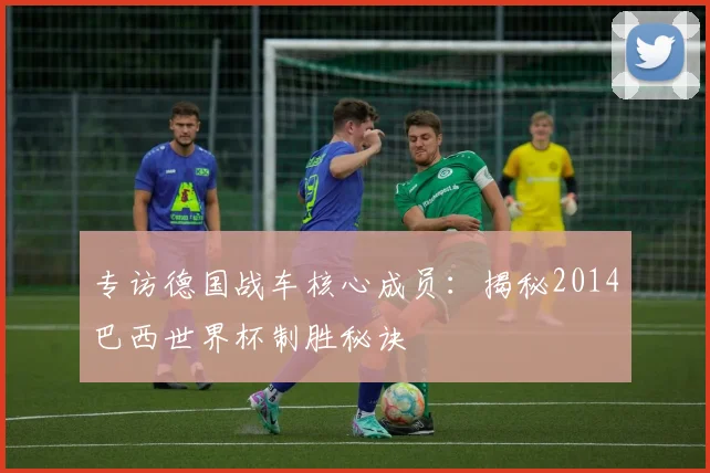 专访德国战车核心成员：揭秘2014巴西世界杯制胜秘诀