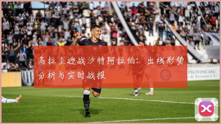 乌拉圭迎战沙特阿拉伯：出线形势分析与实时战报