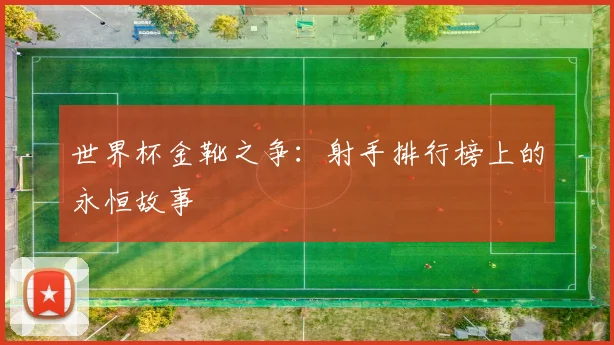 世界杯金靴之争：射手排行榜上的永恒故事