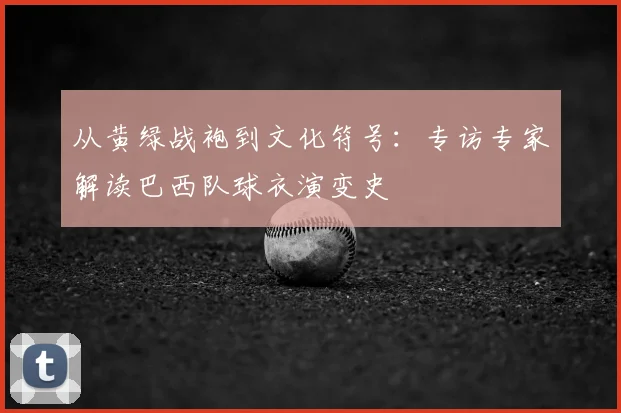 从黄绿战袍到文化符号：专访专家解读巴西队球衣演变史
