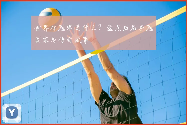 世界杯冠军是什么?盘点历届夺冠国家与传奇故事
