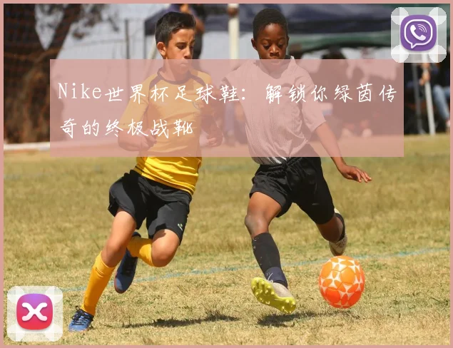 Nike世界杯足球鞋：解锁你绿茵传奇的终极战靴