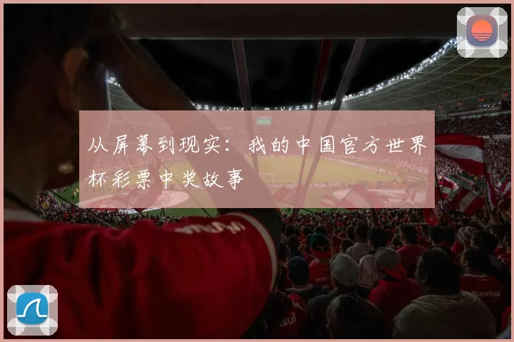 从屏幕到现实：我的中国官方世界杯彩票中奖故事