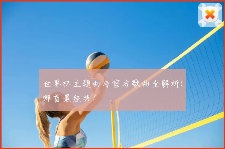 世界杯主题曲与官方歌曲全解析：哪首最经典？