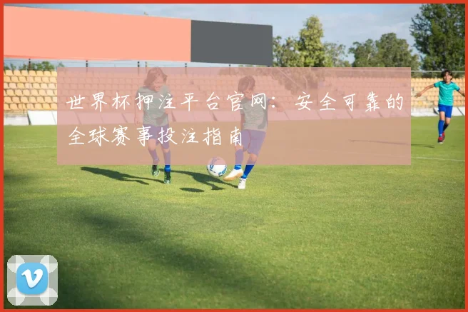 世界杯押注平台官网：安全可靠的全球赛事投注指南