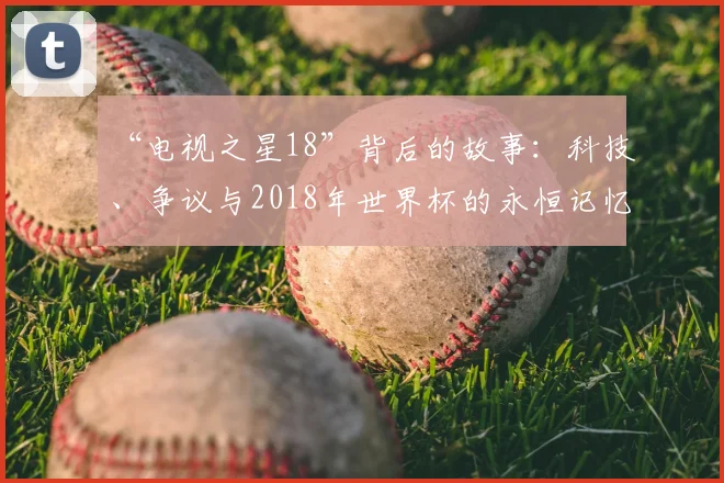“电视之星18”背后的故事：科技、争议与2018年世界杯的永恒记忆