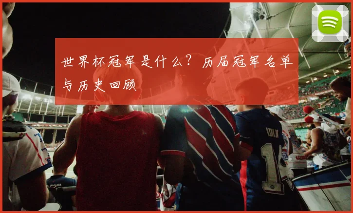 世界杯冠军是什么？历届冠军名单与历史回顾