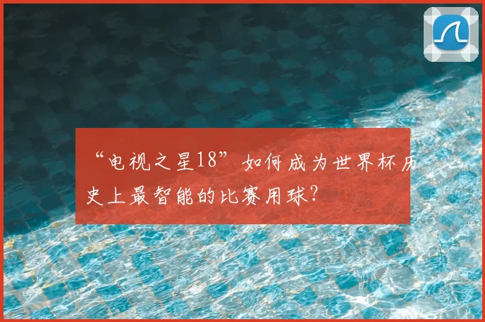“电视之星18”如何成为世界杯历史上最智能的比赛用球？