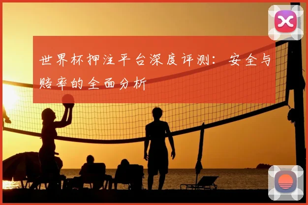 世界杯押注平台深度评测：安全与赔率的全面分析