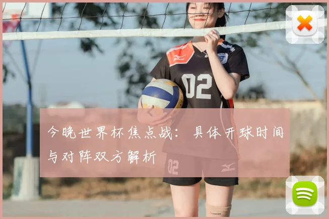 今晚世界杯焦点战:具体开球时间与对阵双方解析
