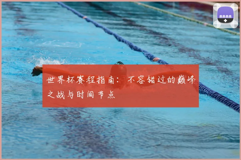 世界杯赛程指南：不容错过的巅峰之战与时间节点