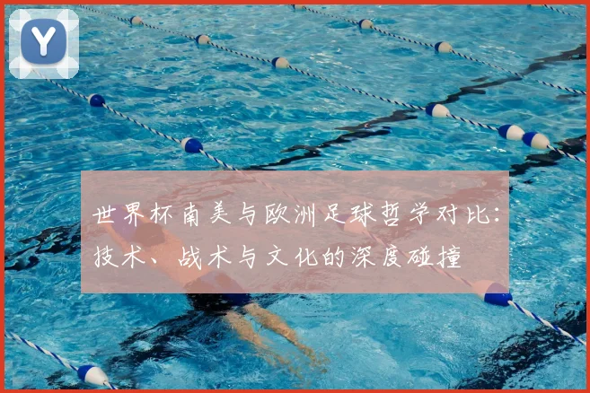 世界杯南美与欧洲足球哲学对比:技术、战术与文化的深度碰撞