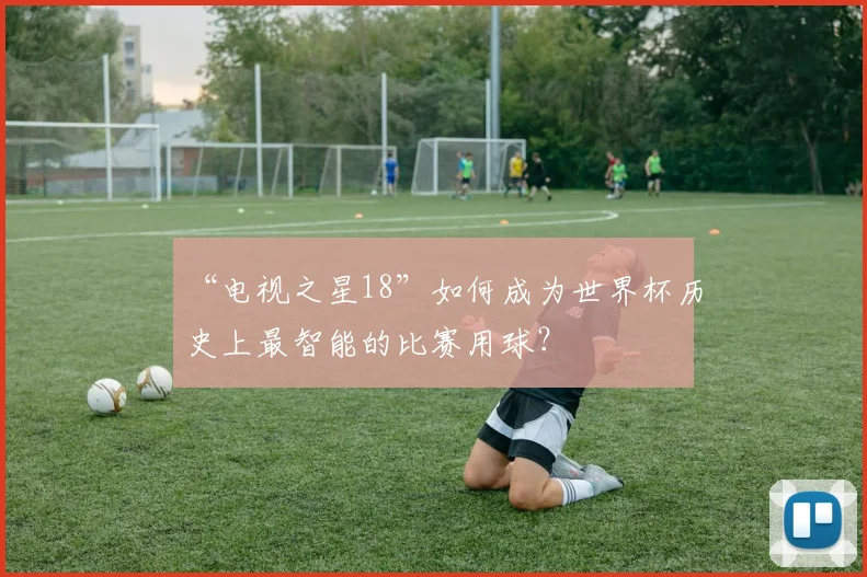“电视之星18”如何成为世界杯历史上最智能的比赛用球？