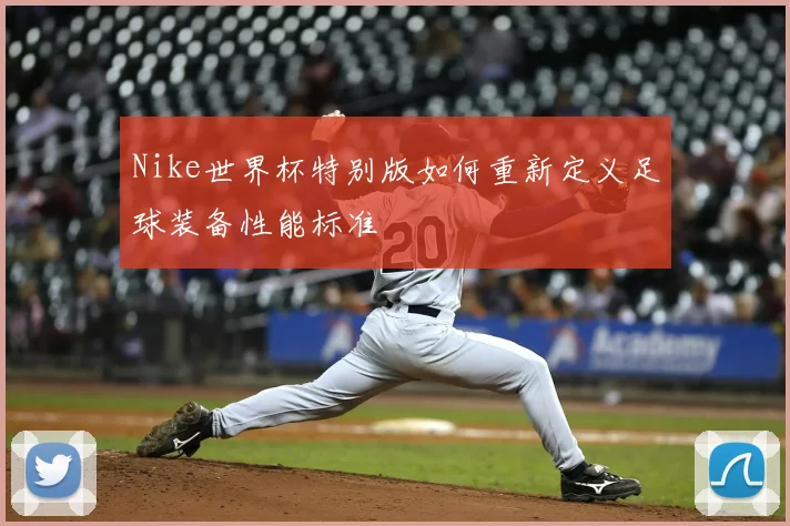 Nike世界杯特别版如何重新定义足球装备性能标准