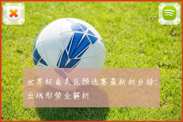 世界杯南美区预选赛最新积分榜：出线形势全解析