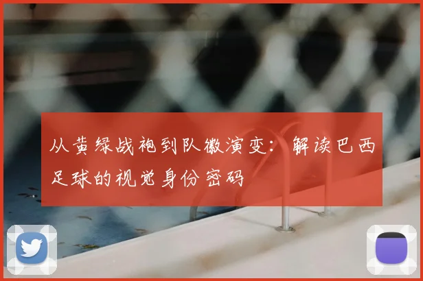 从黄绿战袍到队徽演变：解读巴西足球的视觉身份密码