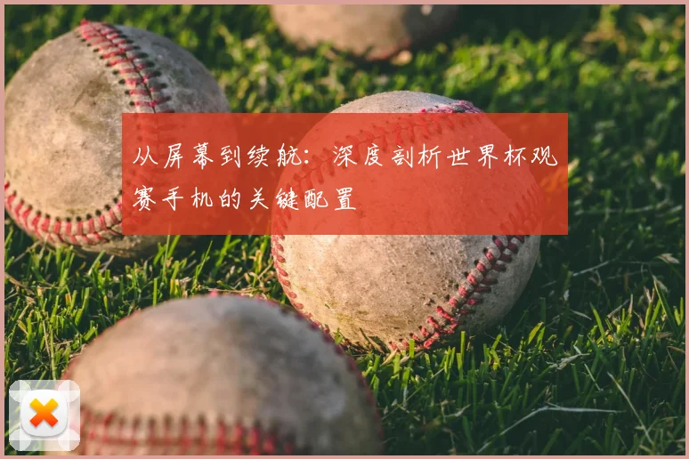 从屏幕到续航:深度剖析世界杯观赛手机的关键配置