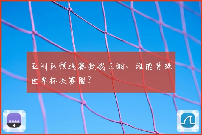 亚洲区预选赛激战正酣，谁能晋级世界杯决赛圈？