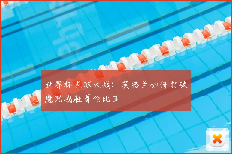世界杯点球大战：英格兰如何打破魔咒战胜哥伦比亚