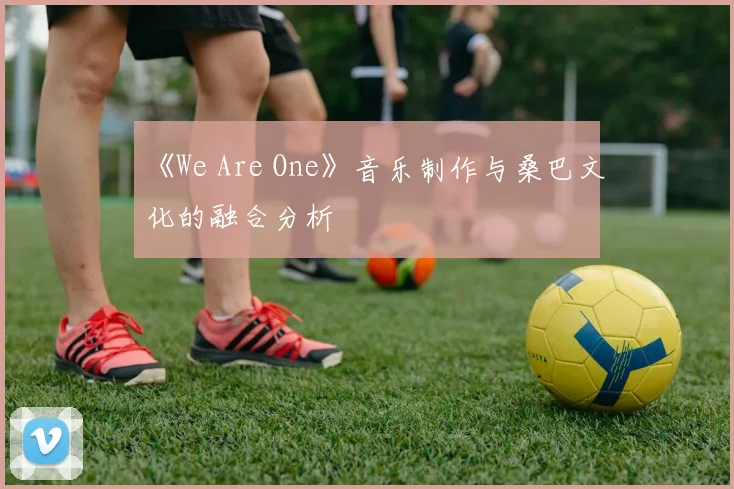 《We Are One》音乐制作与桑巴文化的融合分析