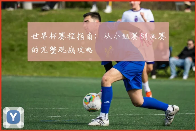 世界杯赛程指南:从小组赛到决赛的完整观战攻略