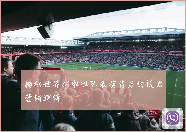 揭秘世界杯啦啦队表演背后的视觉营销逻辑