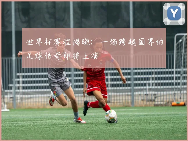 世界杯赛程揭晓：一场跨越国界的足球传奇即将上演