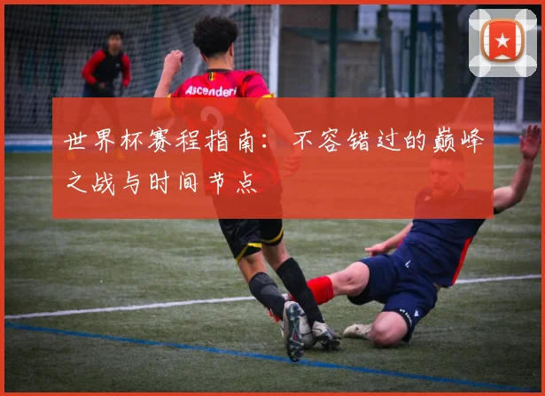 世界杯赛程指南：不容错过的巅峰之战与时间节点