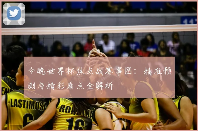 今晚世界杯焦点战赛事图：精准预测与精彩看点全解析