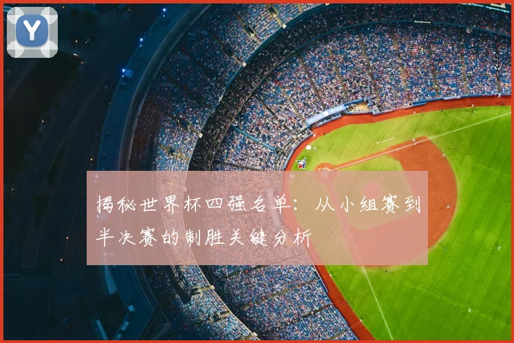 揭秘世界杯四强名单:从小组赛到半决赛的制胜关键分析