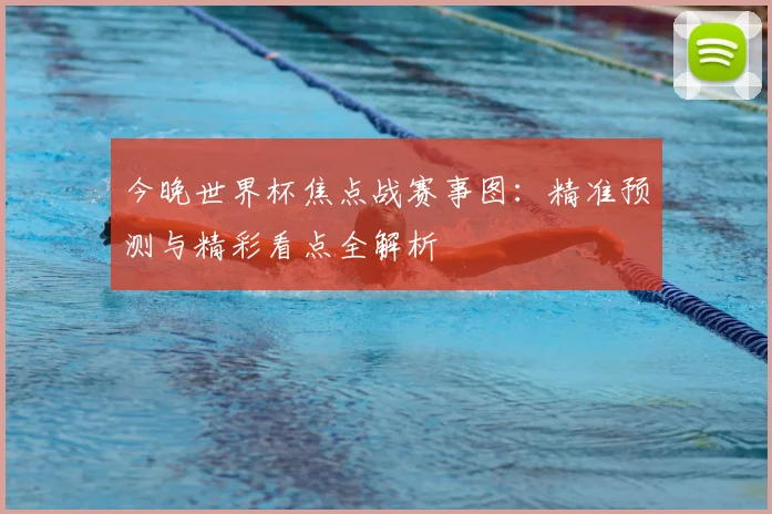 今晚世界杯焦点战赛事图:精准预测与精彩看点全解析