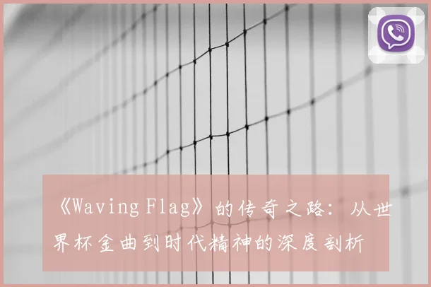 《Waving Flag》的传奇之路:从世界杯金曲到时代精神的深度剖析