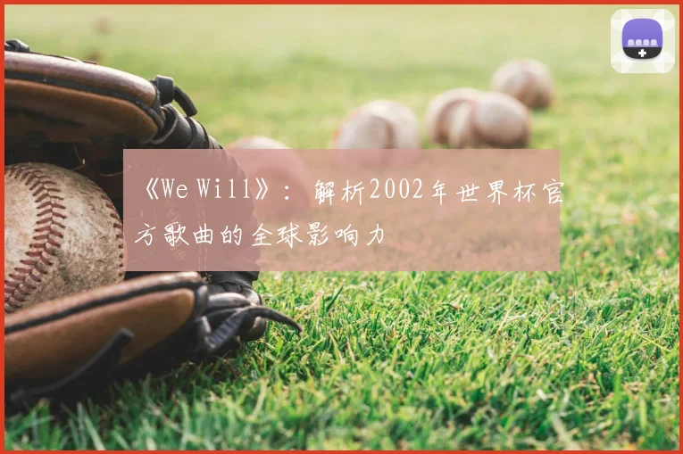 《We Will》:解析2002年世界杯官方歌曲的全球影响力