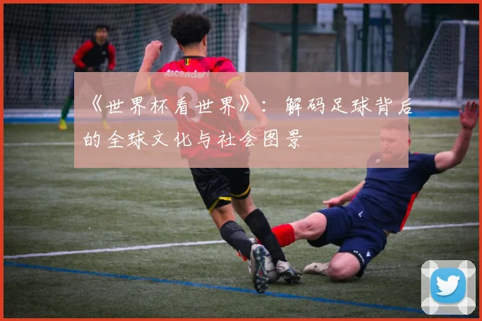 《世界杯看世界》：解码足球背后的全球文化与社会图景