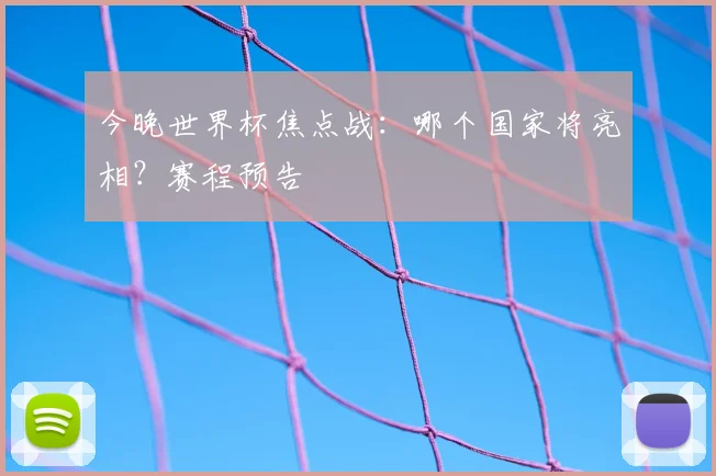 今晚世界杯焦点战：哪个国家将亮相？赛程预告