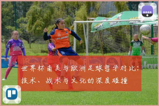 世界杯南美与欧洲足球哲学对比:技术、战术与文化的深度碰撞