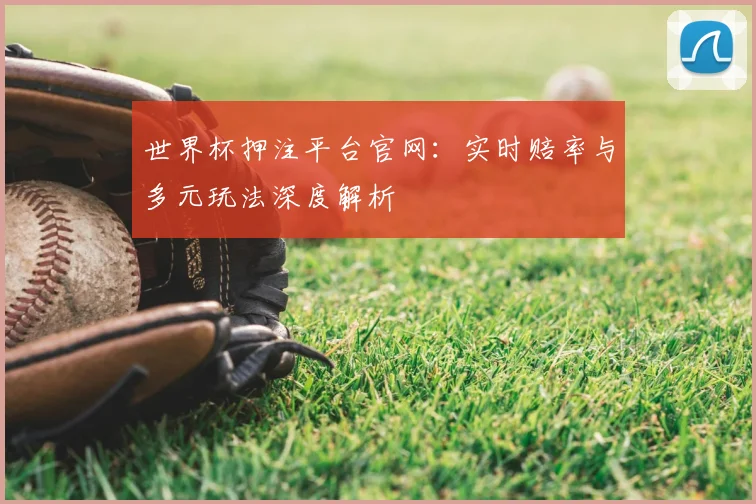 世界杯押注平台官网:实时赔率与多元玩法深度解析