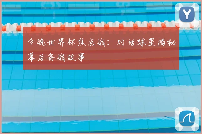 今晚世界杯焦点战：对话球星揭秘幕后备战故事