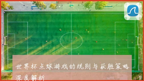 世界杯点球游戏的规则与获胜策略深度解析