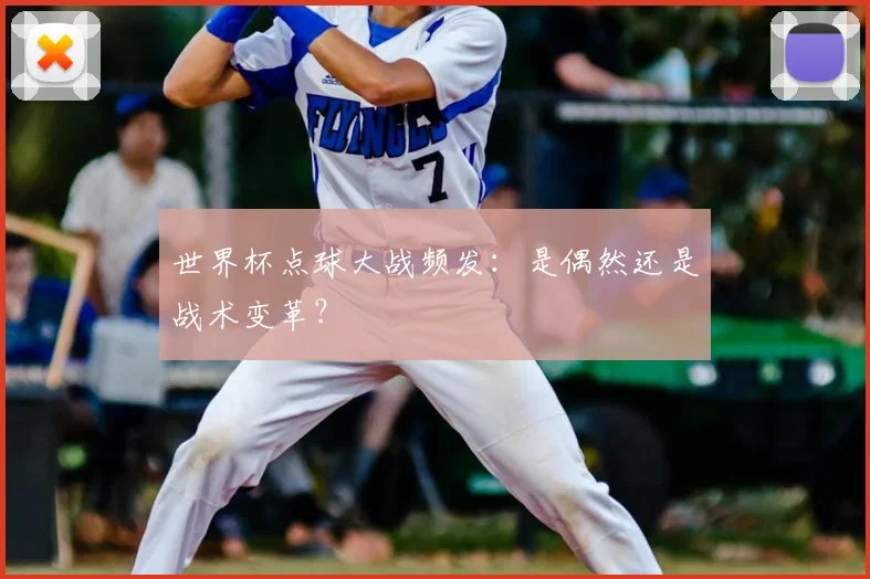 世界杯点球大战频发:是偶然还是战术变革?