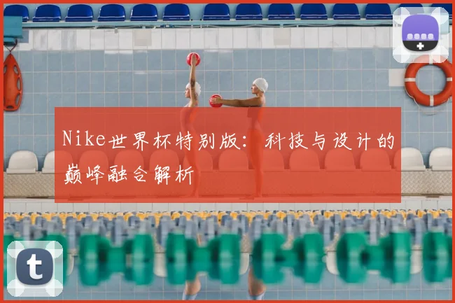 Nike世界杯特别版:科技与设计的巅峰融合解析