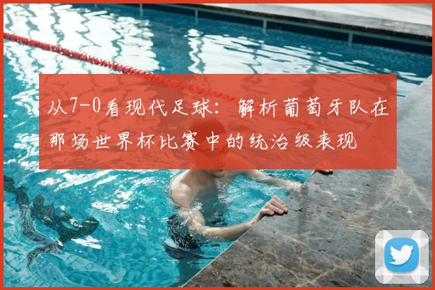 从7-0看现代足球:解析葡萄牙队在那场世界杯比赛中的统治级表现