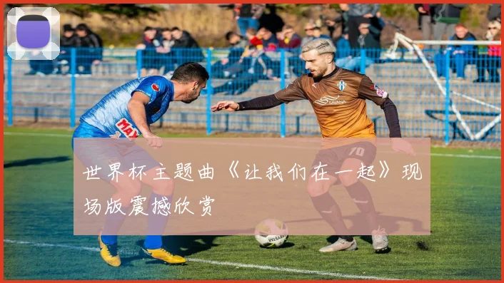 世界杯主题曲《让我们在一起》现场版震撼欣赏