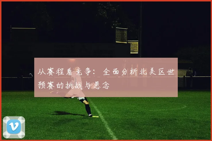 从赛程看竞争：全面分析北美区世预赛的挑战与悬念