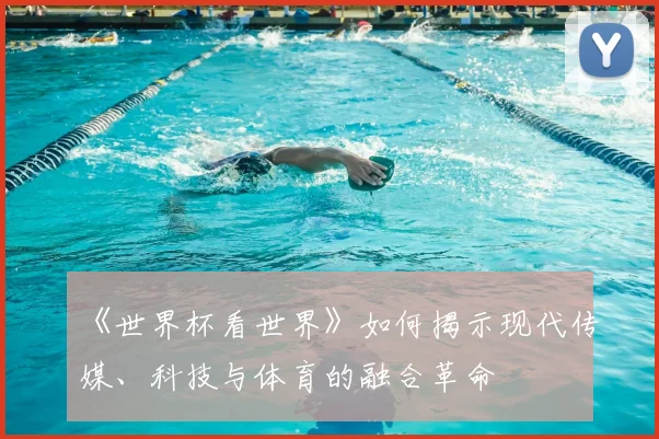 《世界杯看世界》如何揭示现代传媒、科技与体育的融合革命