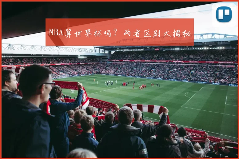 NBA算世界杯吗?两者区别大揭秘