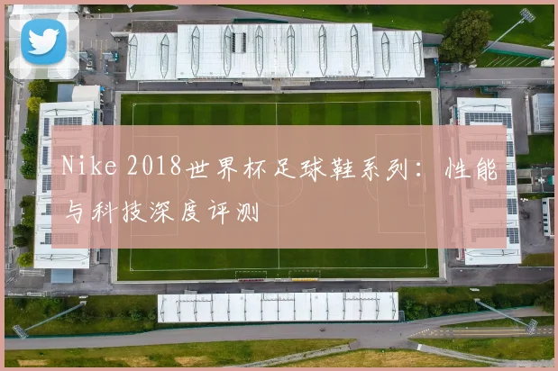 Nike 2018世界杯足球鞋系列:性能与科技深度评测