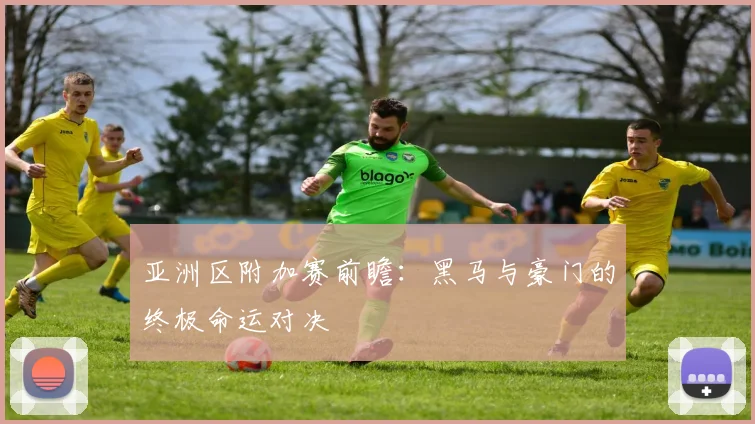 亚洲区附加赛前瞻:黑马与豪门的终极命运对决