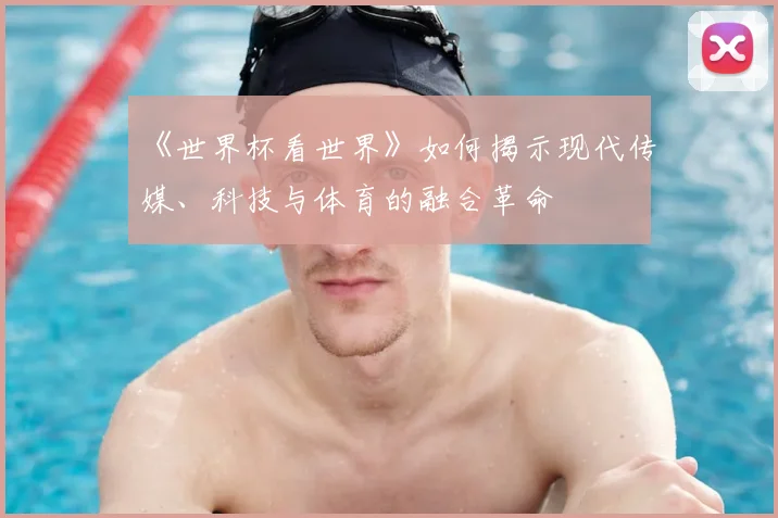 《世界杯看世界》如何揭示现代传媒、科技与体育的融合革命