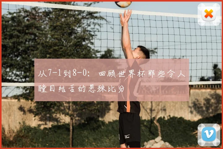 从7-1到8-0：回顾世界杯那些令人瞠目结舌的悬殊比分